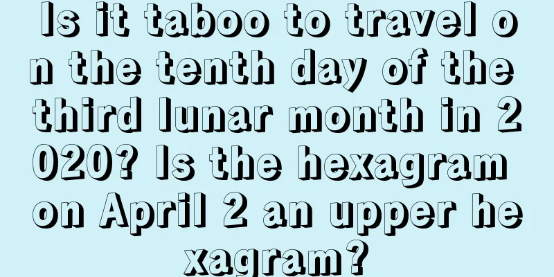 Is it taboo to travel on the tenth day of the third lunar month in 2020? Is the hexagram on April 2 an upper hexagram?