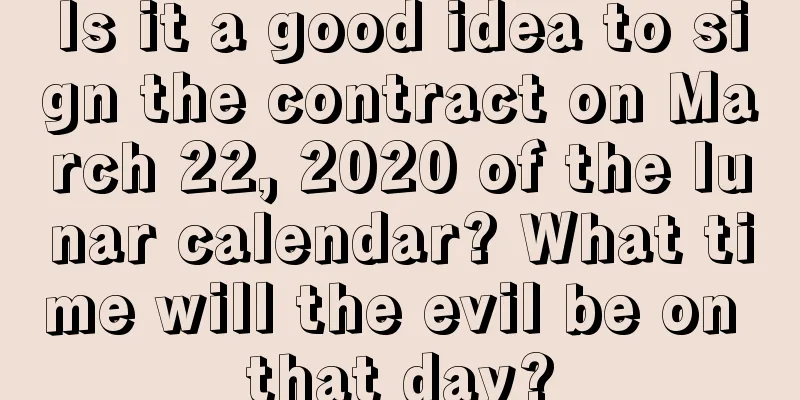 Is it a good idea to sign the contract on March 22, 2020 of the lunar calendar? What time will the evil be on that day?