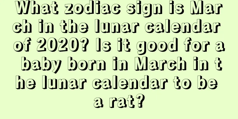 What zodiac sign is March in the lunar calendar of 2020? Is it good for a baby born in March in the lunar calendar to be a rat?