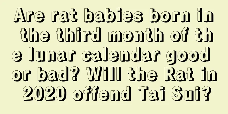 Are rat babies born in the third month of the lunar calendar good or bad? Will the Rat in 2020 offend Tai Sui?