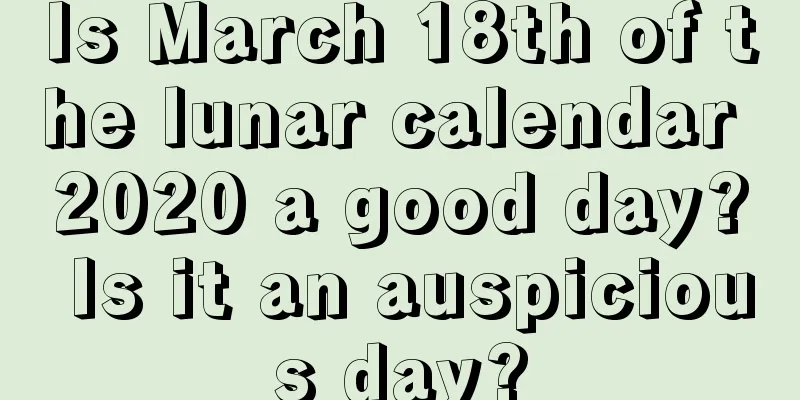 Is March 18th of the lunar calendar 2020 a good day? Is it an auspicious day?