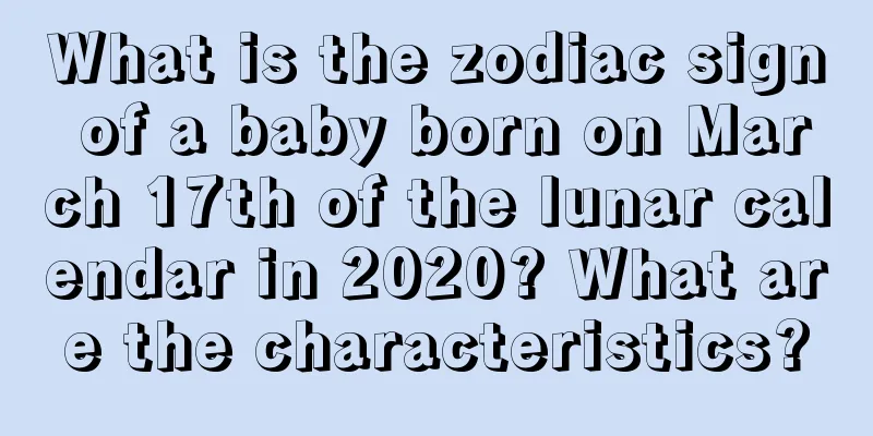 What is the zodiac sign of a baby born on March 17th of the lunar calendar in 2020? What are the characteristics?