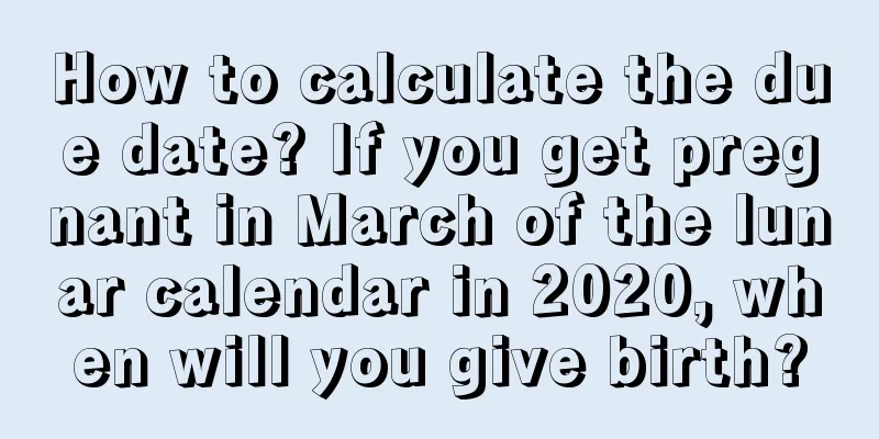 How to calculate the due date? If you get pregnant in March of the lunar calendar in 2020, when will you give birth?