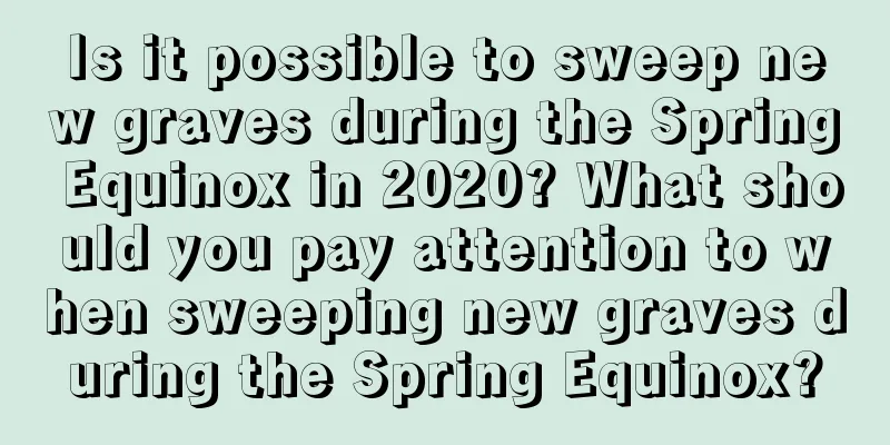 Is it possible to sweep new graves during the Spring Equinox in 2020? What should you pay attention to when sweeping new graves during the Spring Equinox?