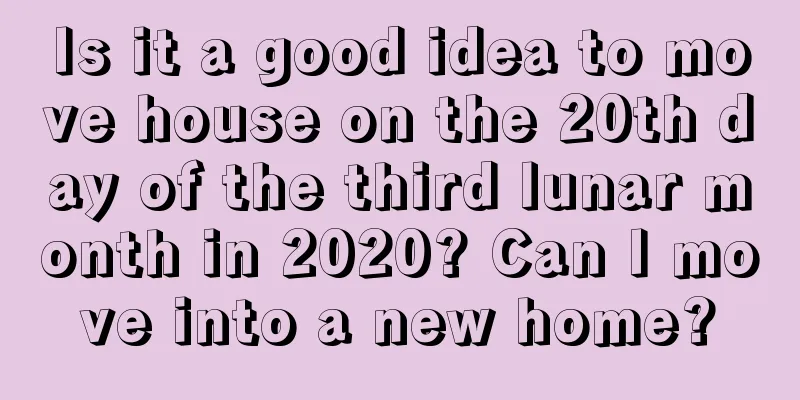 Is it a good idea to move house on the 20th day of the third lunar month in 2020? Can I move into a new home?