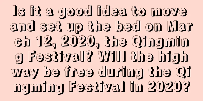 Is it a good idea to move and set up the bed on March 12, 2020, the Qingming Festival? Will the highway be free during the Qingming Festival in 2020?