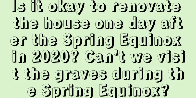 Is it okay to renovate the house one day after the Spring Equinox in 2020? Can’t we visit the graves during the Spring Equinox?