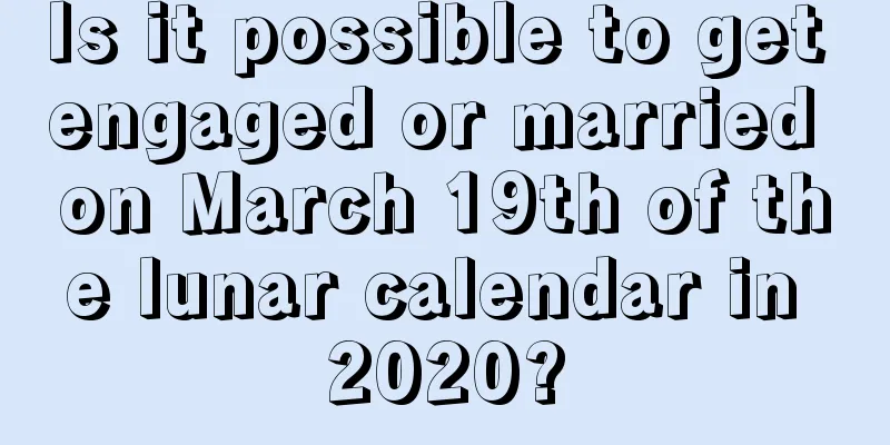 Is it possible to get engaged or married on March 19th of the lunar calendar in 2020?