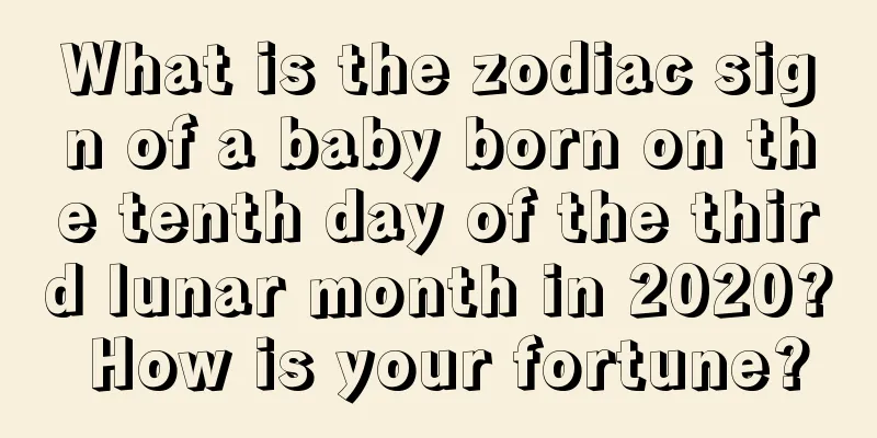 What is the zodiac sign of a baby born on the tenth day of the third lunar month in 2020? How is your fortune?