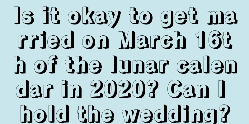 Is it okay to get married on March 16th of the lunar calendar in 2020? Can I hold the wedding?