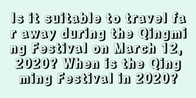 Is it suitable to travel far away during the Qingming Festival on March 12, 2020? When is the Qingming Festival in 2020?