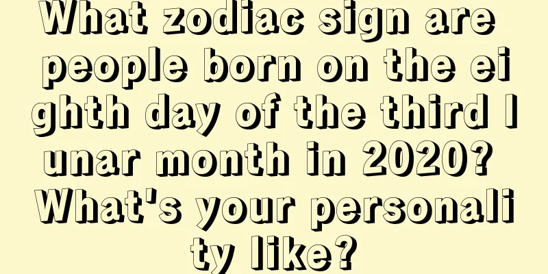 What zodiac sign are people born on the eighth day of the third lunar month in 2020? What's your personality like?