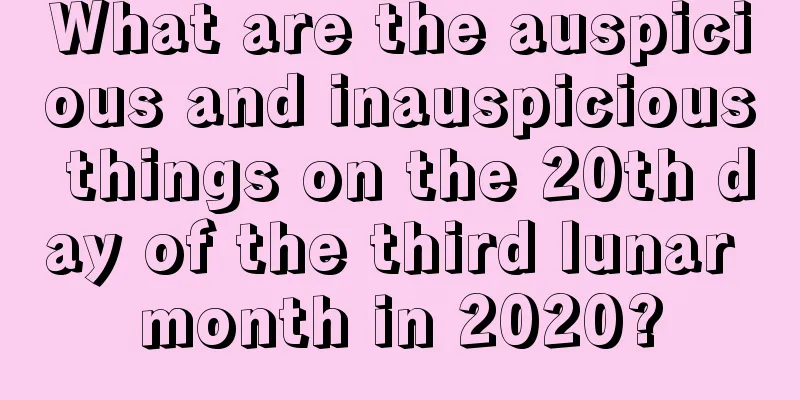 What are the auspicious and inauspicious things on the 20th day of the third lunar month in 2020?