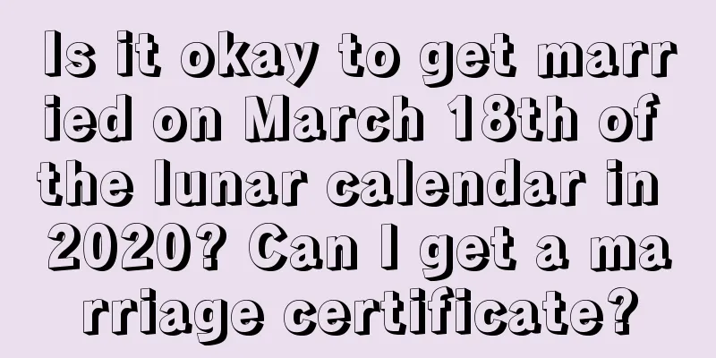 Is it okay to get married on March 18th of the lunar calendar in 2020? Can I get a marriage certificate?