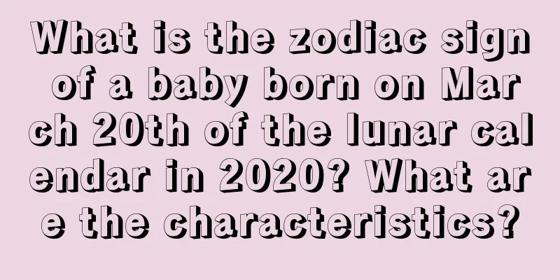 What is the zodiac sign of a baby born on March 20th of the lunar calendar in 2020? What are the characteristics?