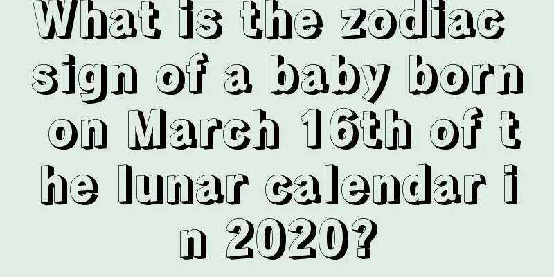 What is the zodiac sign of a baby born on March 16th of the lunar calendar in 2020?
