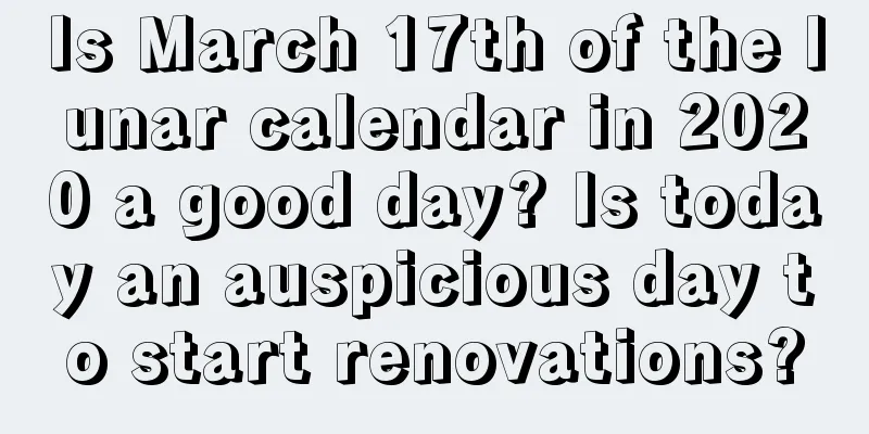 Is March 17th of the lunar calendar in 2020 a good day? Is today an auspicious day to start renovations?