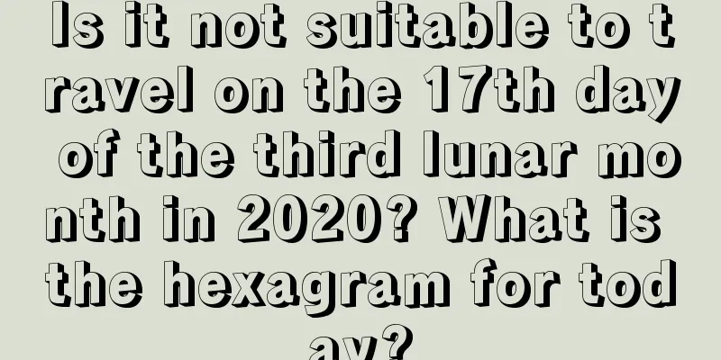 Is it not suitable to travel on the 17th day of the third lunar month in 2020? What is the hexagram for today?