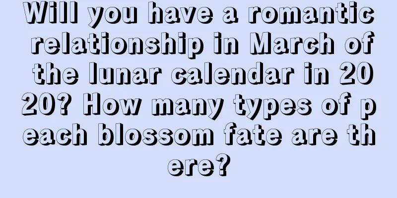Will you have a romantic relationship in March of the lunar calendar in 2020? How many types of peach blossom fate are there?