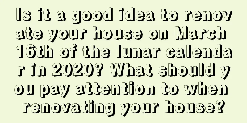 Is it a good idea to renovate your house on March 16th of the lunar calendar in 2020? What should you pay attention to when renovating your house?