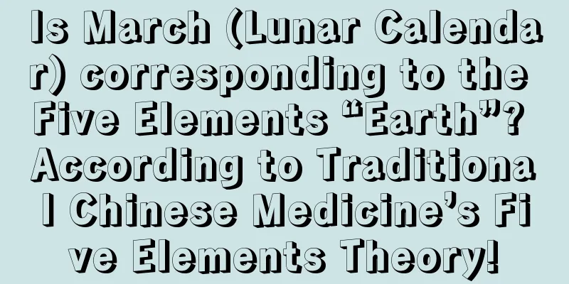 Is March (Lunar Calendar) corresponding to the Five Elements “Earth”? According to Traditional Chinese Medicine’s Five Elements Theory!