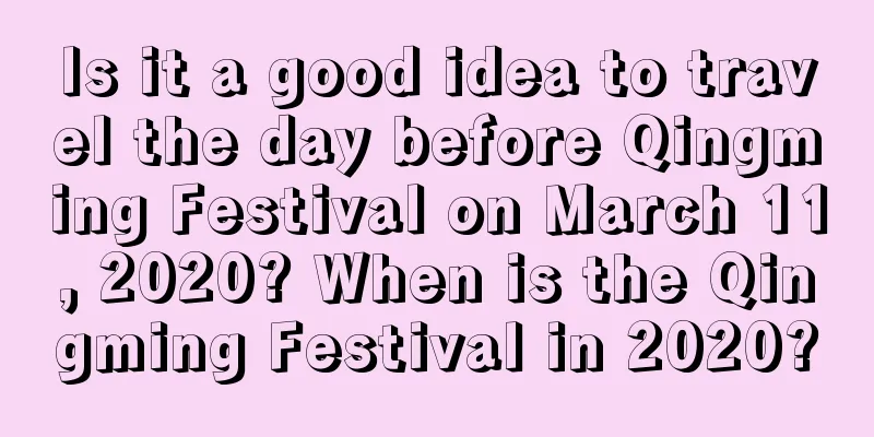Is it a good idea to travel the day before Qingming Festival on March 11, 2020? When is the Qingming Festival in 2020?