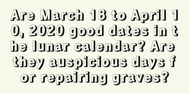 Are March 18 to April 10, 2020 good dates in the lunar calendar? Are they auspicious days for repairing graves?