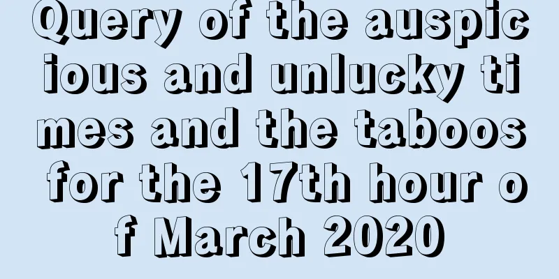 Query of the auspicious and unlucky times and the taboos for the 17th hour of March 2020