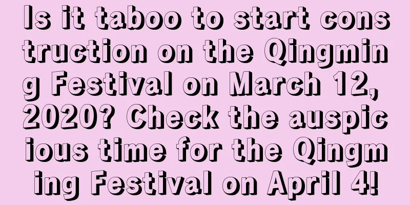 Is it taboo to start construction on the Qingming Festival on March 12, 2020? Check the auspicious time for the Qingming Festival on April 4!