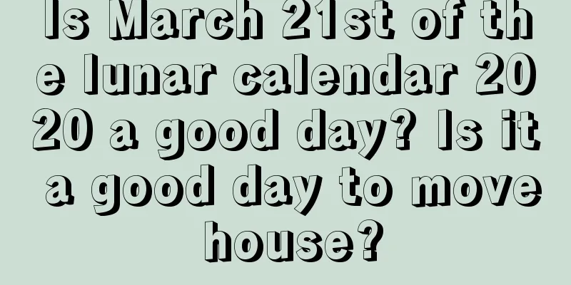 Is March 21st of the lunar calendar 2020 a good day? Is it a good day to move house?
