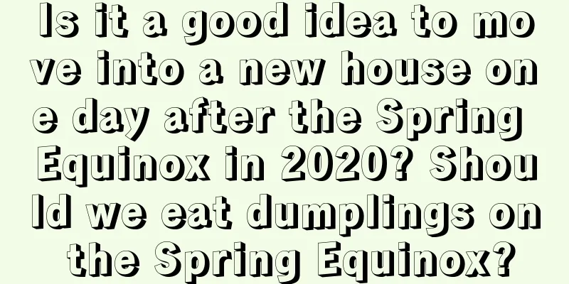 Is it a good idea to move into a new house one day after the Spring Equinox in 2020? Should we eat dumplings on the Spring Equinox?