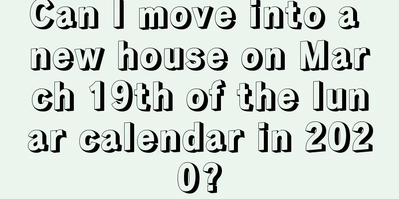 Can I move into a new house on March 19th of the lunar calendar in 2020?