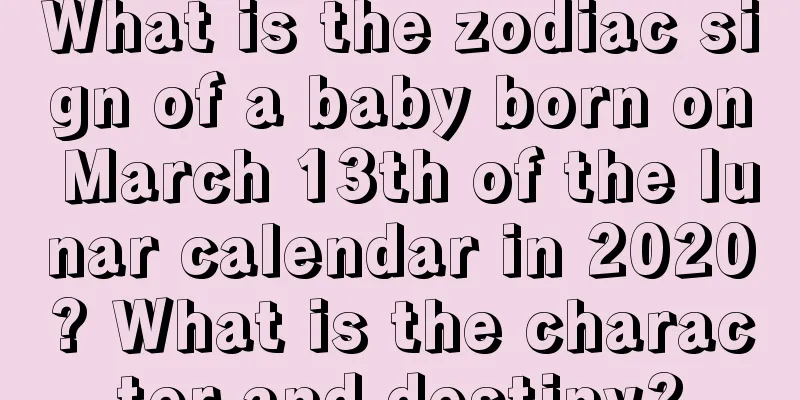 What is the zodiac sign of a baby born on March 13th of the lunar calendar in 2020? What is the character and destiny?