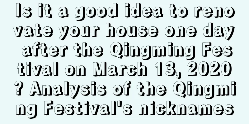 Is it a good idea to renovate your house one day after the Qingming Festival on March 13, 2020? Analysis of the Qingming Festival's nicknames