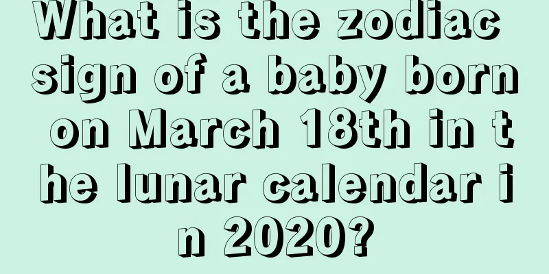 What is the zodiac sign of a baby born on March 18th in the lunar calendar in 2020?