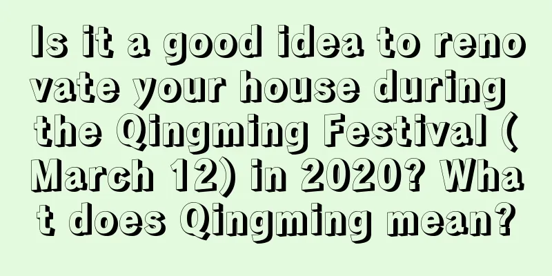 Is it a good idea to renovate your house during the Qingming Festival (March 12) in 2020? What does Qingming mean?