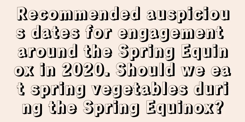 Recommended auspicious dates for engagement around the Spring Equinox in 2020. Should we eat spring vegetables during the Spring Equinox?