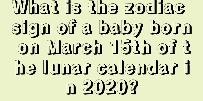 What is the zodiac sign of a baby born on March 15th of the lunar calendar in 2020?