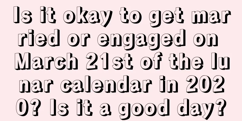 Is it okay to get married or engaged on March 21st of the lunar calendar in 2020? Is it a good day?