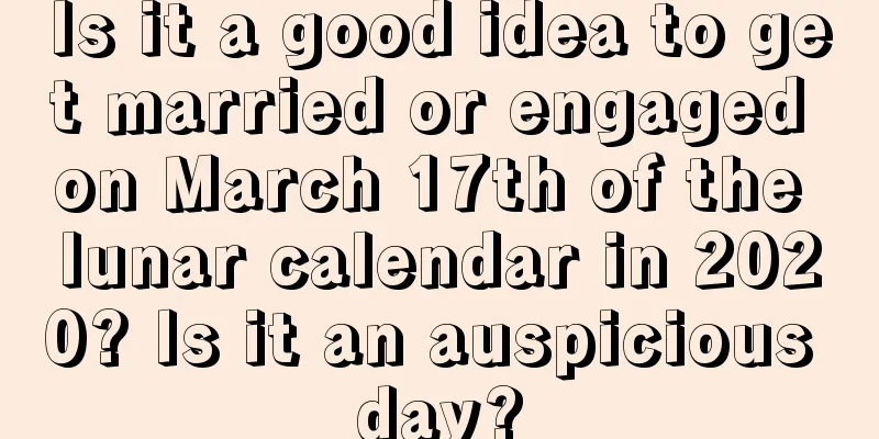 Is it a good idea to get married or engaged on March 17th of the lunar calendar in 2020? Is it an auspicious day?