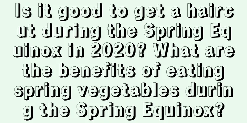 Is it good to get a haircut during the Spring Equinox in 2020? What are the benefits of eating spring vegetables during the Spring Equinox?