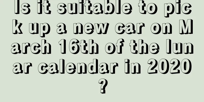 Is it suitable to pick up a new car on March 16th of the lunar calendar in 2020?