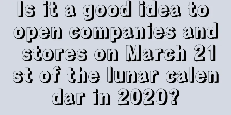 Is it a good idea to open companies and stores on March 21st of the lunar calendar in 2020?