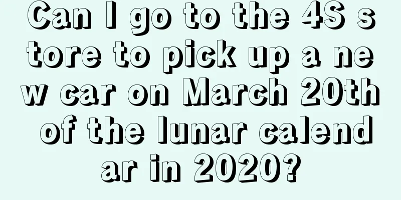 Can I go to the 4S store to pick up a new car on March 20th of the lunar calendar in 2020?