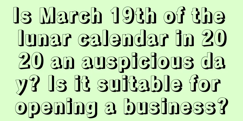 Is March 19th of the lunar calendar in 2020 an auspicious day? Is it suitable for opening a business?