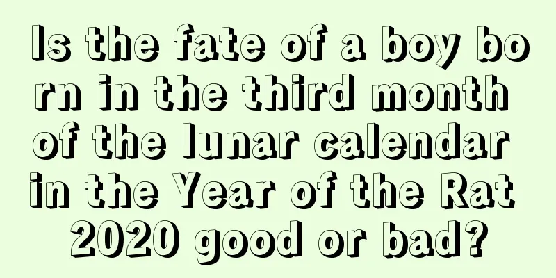 Is the fate of a boy born in the third month of the lunar calendar in the Year of the Rat 2020 good or bad?
