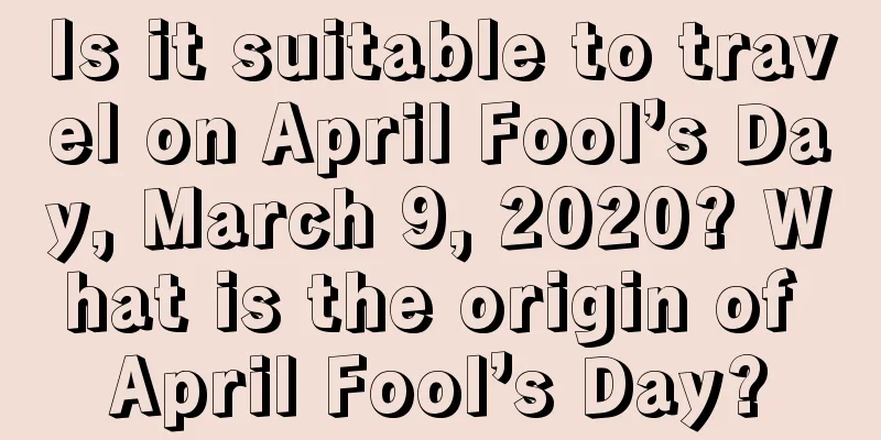 Is it suitable to travel on April Fool’s Day, March 9, 2020? What is the origin of April Fool’s Day?