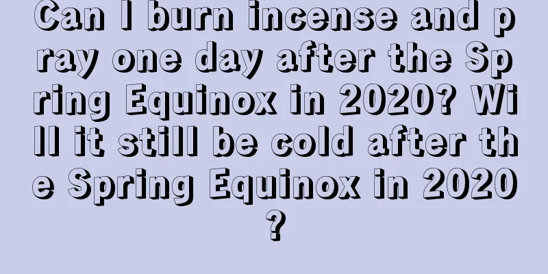 Can I burn incense and pray one day after the Spring Equinox in 2020? Will it still be cold after the Spring Equinox in 2020?