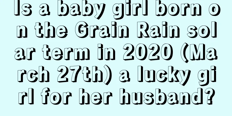 Is a baby girl born on the Grain Rain solar term in 2020 (March 27th) a lucky girl for her husband?