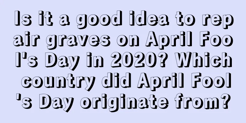 Is it a good idea to repair graves on April Fool's Day in 2020? Which country did April Fool's Day originate from?